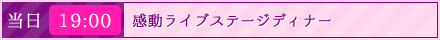 当日／19:00｜感動ライブステージディナー