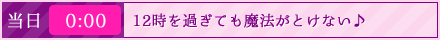 当日／0:00｜12時を過ぎても魔法がとけない♪