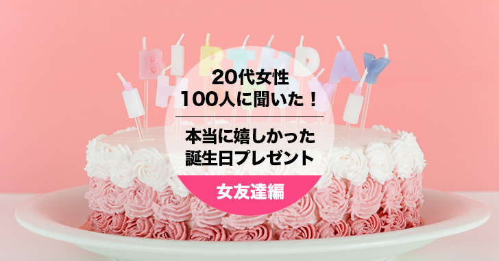 20代女性100人聞いた！女友達にもらって本当に嬉しかった誕生日プレゼント Happy Birthday Project