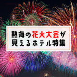 熱海の花火大会が部屋から見えるホテル・宿おすすめ11選