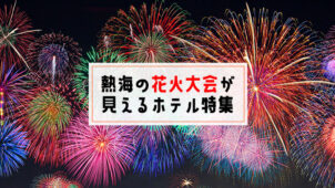 【2023年】熱海の花火大会が部屋から見えるホテル・宿おすすめ13選！