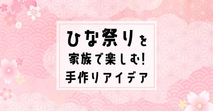 春の祭典「ひな祭り」を家族で楽しむ理由とおすすめの手作り飾りアイデア